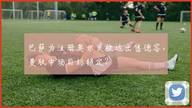 巴萨为注册奥尔莫被迫出售德容，曼联中场目标锁定？