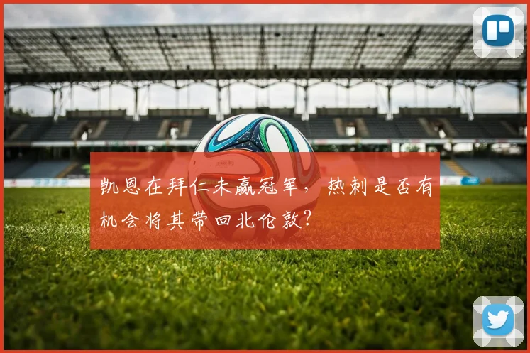 凯恩在拜仁未赢冠军，热刺是否有机会将其带回北伦敦？