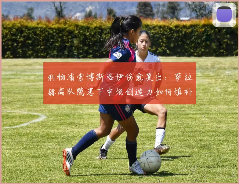 利物浦索博斯洛伊伤愈复出，萨拉赫离队隐患下中场创造力如何填补？
