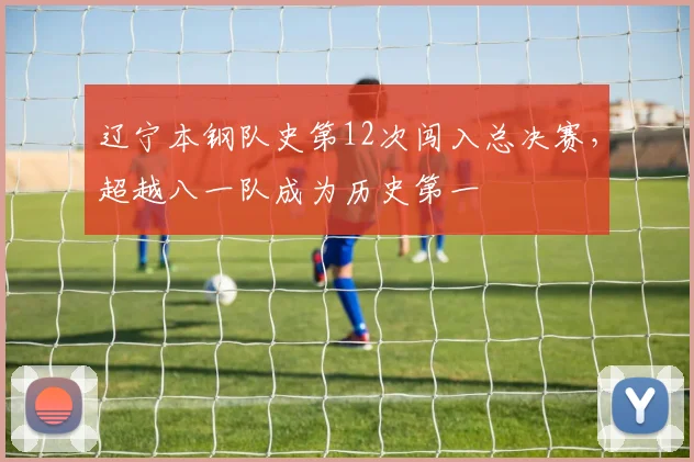 辽宁本钢队史第12次闯入总决赛，超越八一队成为历史第一