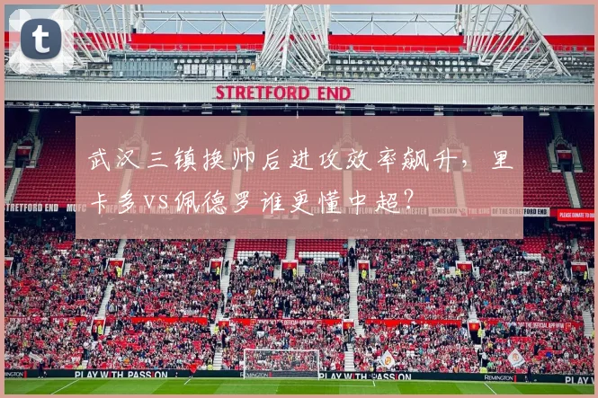 武汉三镇换帅后进攻效率飙升，里卡多vs佩德罗谁更懂中超？