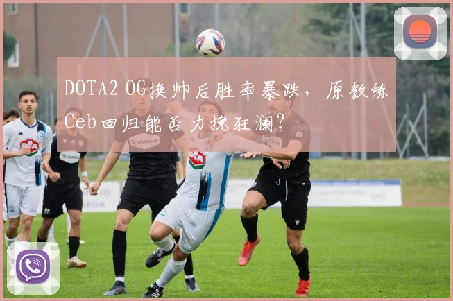 DOTA2 OG换帅后胜率暴跌，原教练Ceb回归能否力挽狂澜？