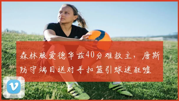 森林狼爱德华兹40分难救主，唐斯防守端目送对手扣篮引球迷狂嘘