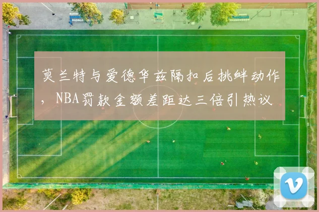 莫兰特与爱德华兹隔扣后挑衅动作，NBA罚款金额差距达三倍引热议