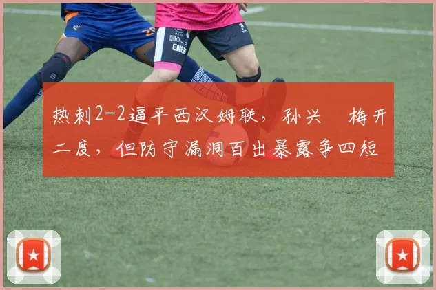 热刺2-2逼平西汉姆联，孙兴慜梅开二度，但防守漏洞百出暴露争四短板？