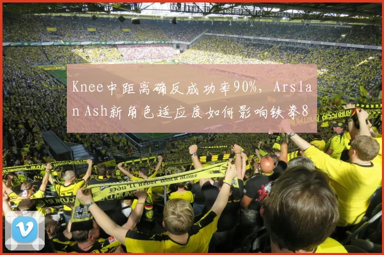 Knee中距离确反成功率90%，Arslan Ash新角色适应度如何影响铁拳8格局？